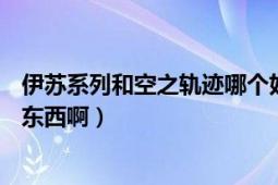 伊蘇系列和空之軌跡哪個好用（伊蘇vs空之軌跡究竟是什么東西啊）