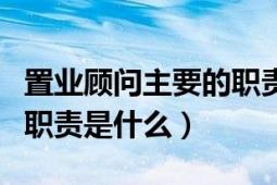 置業(yè)顧問主要的職責是什么（置業(yè)顧問主要的職責是什么）