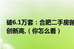 破6.1萬(wàn)套：合肥二手房拋售濱湖急甩1224套蜀山高新掛牌創(chuàng)新高,（你怎么看）