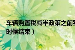 車輛購置稅減半政策之前實施時間（汽車購置稅減半到什么時候結(jié)束）