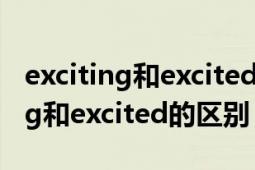 exciting和excited的區(qū)別類似的詞（exciting和excited的區(qū)別）