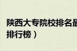 陜西大專院校排名最新排行榜（陜西大專院校排行榜）