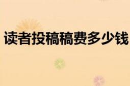 讀者投稿稿費(fèi)多少錢（讀者投稿稿費(fèi)多少！）