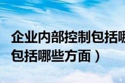 企業(yè)內(nèi)部控制包括哪幾個方面（企業(yè)內(nèi)部控制包括哪些方面）