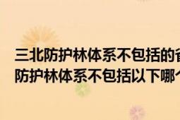 三北防護林體系不包括的省區(qū)有哪個黑龍江山西河南（三北防護林體系不包括以下哪個省區(qū)）