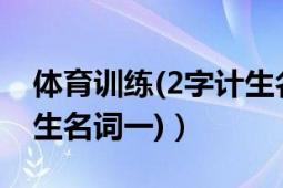 體育訓(xùn)練(2字計(jì)生名詞一)（體育訓(xùn)練(2字計(jì)生名詞一)）