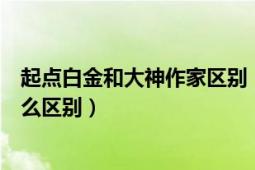 起點白金和大神作家區(qū)別（起點中文網(wǎng)大神和白金作家有什么區(qū)別）