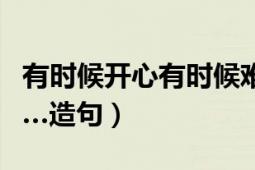 有時候開心有時候難過造句（有時候…有時候…造句）