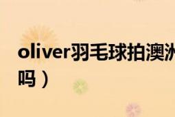 oliver羽毛球拍澳洲之星（oliver羽毛球拍好嗎）