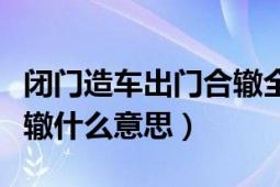 閉門造車出門合轍全文（閉門造車不如出門合轍什么意思）