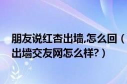 朋友說紅杏出墻,怎么回（紅杏出墻交友網(wǎng)是做什么的?紅杏出墻交友網(wǎng)怎么樣?）