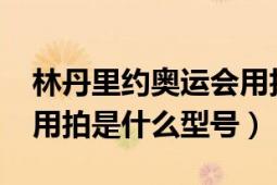 林丹里約奧運(yùn)會(huì)用拍（林丹2012奧運(yùn)會(huì)比賽用拍是什么型號(hào)）