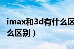 imax和3d有什么區(qū)別（IMAX與普通3D有什么區(qū)別）