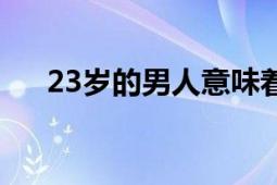 23歲的男人意味著什么（23歲的男人）