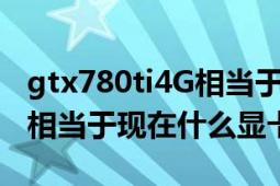 gtx780ti4G相當(dāng)于現(xiàn)在什么顯卡（gtx780ti相當(dāng)于現(xiàn)在什么顯卡\