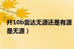 殲10b雷達(dá)無(wú)源還是有源（殲10b戰(zhàn)斗機(jī)機(jī)載雷達(dá)是有源還是無(wú)源）