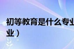 初等教育是什么專業(yè)類別（初等教育是什么專業(yè)）