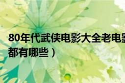 80年代武俠電影大全老電影大全（80年代有蓮花的武俠電影都有哪些）