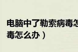 電腦中了勒索病毒怎么處理（電腦中了勒索病毒怎么辦）