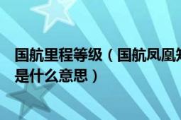 國航里程等級（國航鳳凰知音卡什么是定級里程和獎勵里程是什么意思）