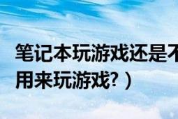 筆記本玩游戲還是不行（筆記本是不是不適合用來(lái)玩游戲?）