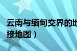 云南與緬甸交界的地方圖片（云南省與緬甸連接地圖）