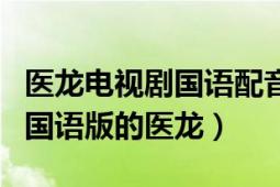 醫(yī)龍電視劇國語配音在那里看（在那可以看到國語版的醫(yī)龍）