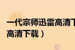 一代宗師迅雷高清下載未刪減（一代宗師迅雷高清下載）