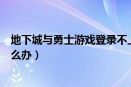 地下城與勇士游戲登錄不上去（地下城與勇士登不上去了怎么辦）