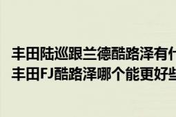 豐田陸巡跟蘭德酷路澤有什么區(qū)別（豐田陸地巡洋艦4500和豐田FJ酷路澤哪個(gè)能更好些）