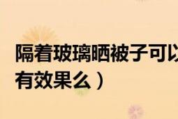 隔著玻璃曬被子可以除螨嗎（隔著玻璃曬被子有效果么）