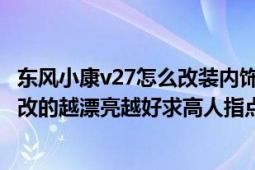 東風(fēng)小康v27怎么改裝內(nèi)飾外觀（輪轂可以加大、加寬嗎（）改的越漂亮越好求高人指點迷津）