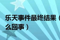 樂天事件最終結(jié)果（最近的樂天事件到底是怎么回事）