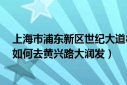 上海市浦東新區(qū)世紀(jì)大道88號(hào)（我在浦東世紀(jì)大道2001號(hào)如何去黃興路大潤發(fā)）