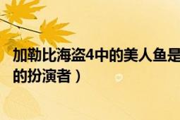 加勒比海盜4中的美人魚(yú)是誰(shuí)（加勒比海盜4最后那個(gè)美人魚(yú)的扮演者）