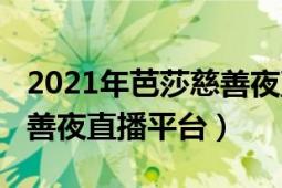 2021年芭莎慈善夜直播平臺（2021年芭莎慈善夜直播平臺）