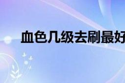 血色幾級(jí)去刷最好（血色幾級(jí)才能進(jìn)?）