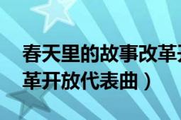 春天里的故事改革開放（春天的故事 中國改革開放代表曲）