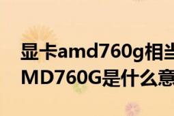 顯卡amd760g相當什么級別顯卡（顯卡是AMD760G是什么意思）