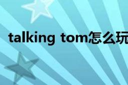 talking tom怎么玩（talkingtom怎么玩）