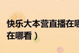 快樂大本營直播在哪看回放（快樂大本營直播在哪看）