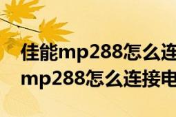 佳能mp288怎么連接手機(jī)打?。涯艽蛴C(jī)mp288怎么連接電腦）