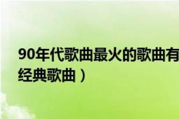 90年代歌曲最火的歌曲有哪些（介紹幾首8090年代流行的經(jīng)典歌曲）