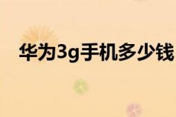 華為3g手機(jī)多少錢（3G手機(jī)一般多少錢）