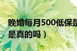 晚婚每月500低保是真的嗎（晚婚領500低保是真的嗎）