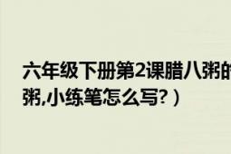 六年級下冊第2課臘八粥的小練筆怎么寫（六年級下冊臘八粥,小練筆怎么寫?）