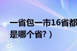 一省包一市16省都是哪里（一省包一國(guó)是都是哪個(gè)省?）