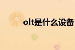 olt是什么設(shè)備（olt是什么設(shè)備）