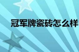 冠軍牌瓷磚怎么樣（冠軍牌瓷磚怎么樣）