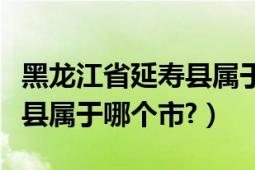 黑龍江省延壽縣屬于哪個(gè)市的（黑龍江省延壽縣屬于哪個(gè)市?）